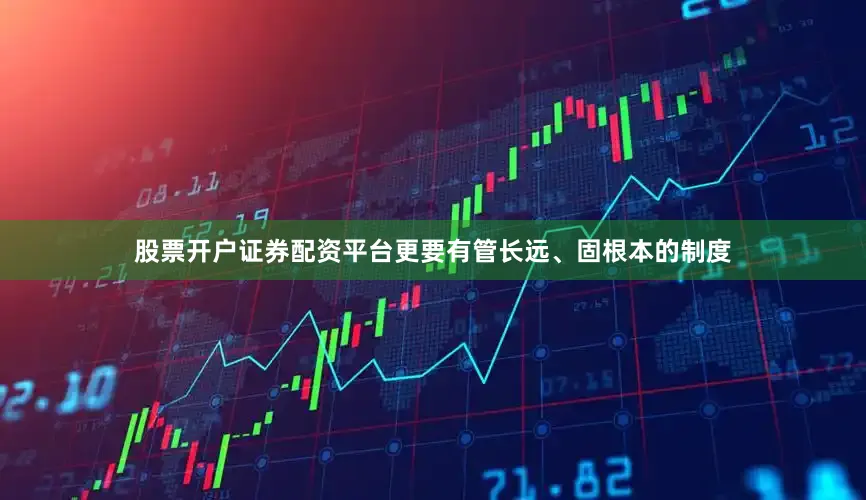 股票开户证券配资平台更要有管长远、固根本的制度