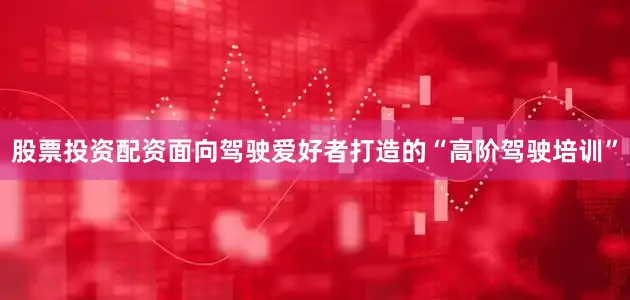 股票投资配资面向驾驶爱好者打造的“高阶驾驶培训”