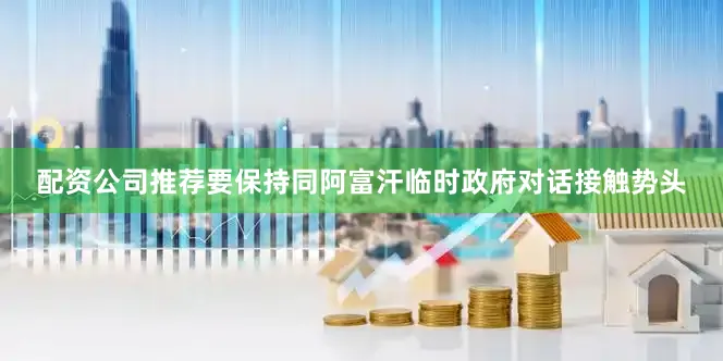 配资公司推荐要保持同阿富汗临时政府对话接触势头