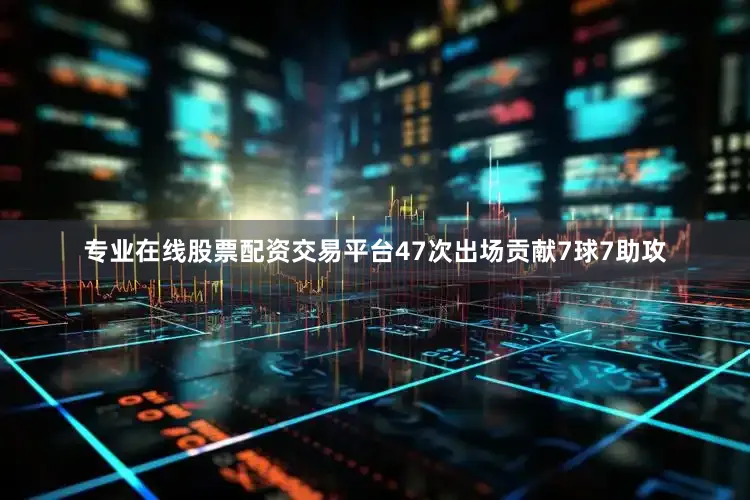 专业在线股票配资交易平台47次出场贡献7球7助攻