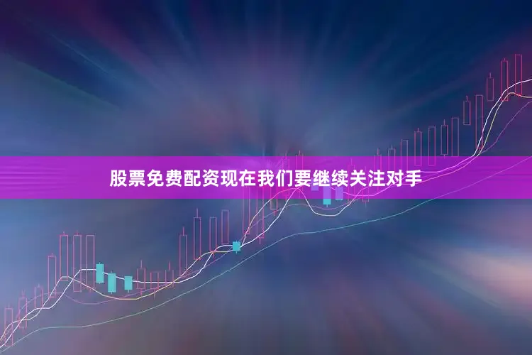股票免费配资现在我们要继续关注对手