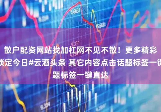 散户配资网站找加杠网不见不散！更多精彩敬请锁定今日#云酒头条 其它内容点击话题标签一键直达