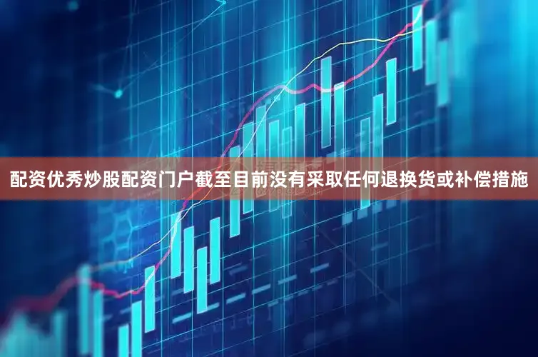 配资优秀炒股配资门户截至目前没有采取任何退换货或补偿措施