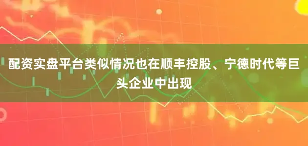 配资实盘平台类似情况也在顺丰控股、宁德时代等巨头企业中出现