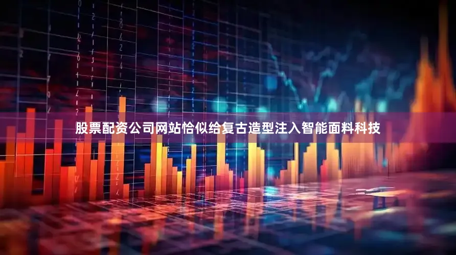 股票配资公司网站恰似给复古造型注入智能面料科技