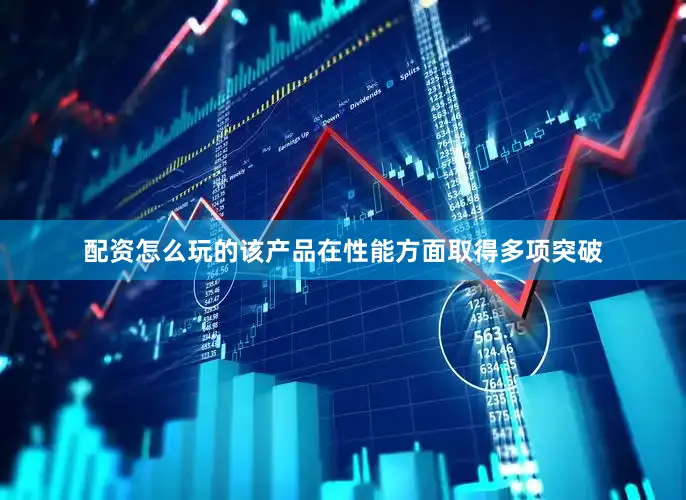 配资怎么玩的该产品在性能方面取得多项突破