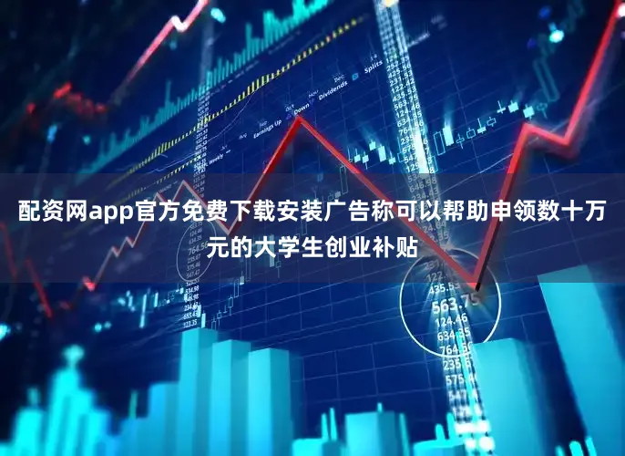 配资网app官方免费下载安装广告称可以帮助申领数十万元的大学生创业补贴
