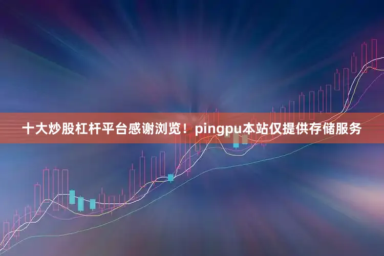 十大炒股杠杆平台感谢浏览！pingpu本站仅提供存储服务