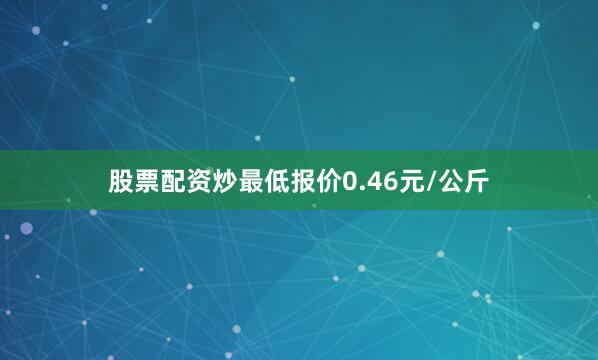 股票配资炒最低报价0.46元/公斤