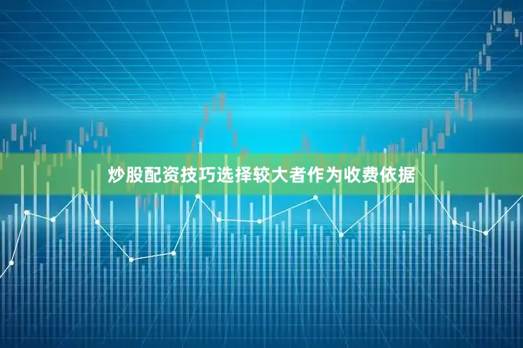 炒股配资技巧选择较大者作为收费依据