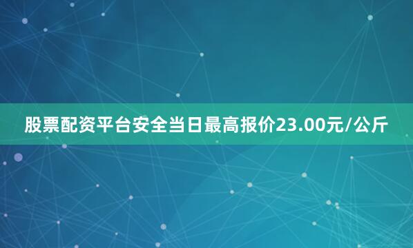 股票配资平台安全当日最高报价23.00元/公斤