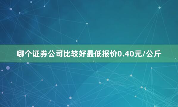 哪个证券公司比较好最低报价0.40元/公斤