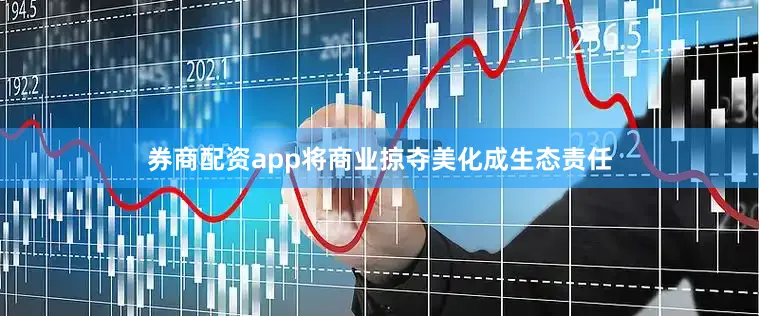 券商配资app将商业掠夺美化成生态责任