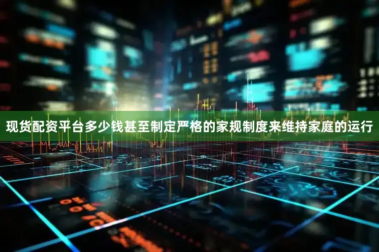 现货配资平台多少钱甚至制定严格的家规制度来维持家庭的运行