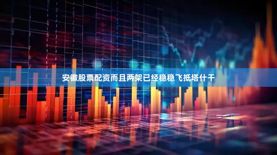 安徽股票配资而且两架已经稳稳飞抵塔什干