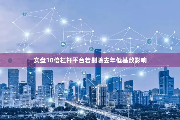 实盘10倍杠杆平台若剔除去年低基数影响