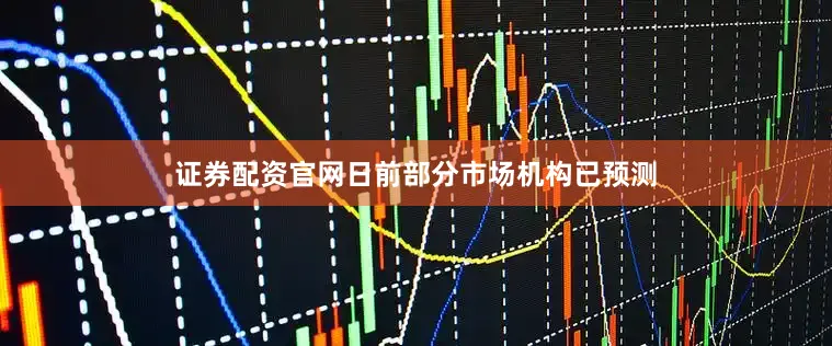 证券配资官网日前部分市场机构已预测
