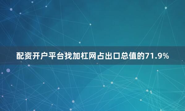 配资开户平台找加杠网占出口总值的71.9%