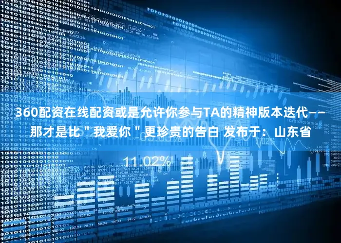 360配资在线配资或是允许你参与TA的精神版本迭代——那才是比＂我爱你＂更珍贵的告白 发布于：山东省