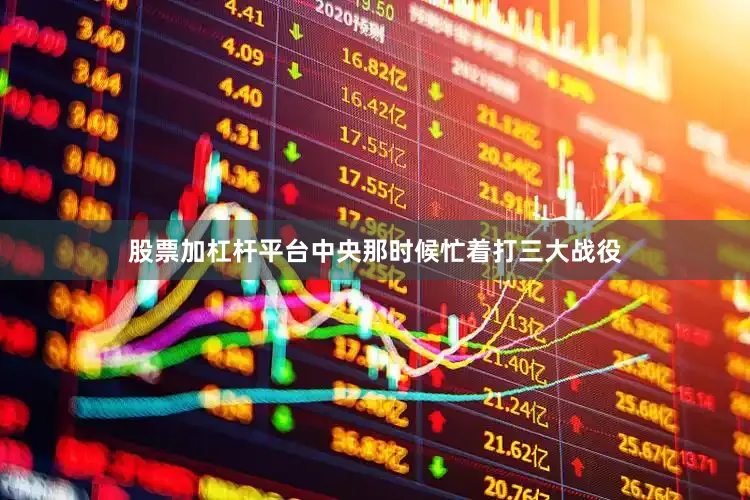 股票加杠杆平台中央那时候忙着打三大战役