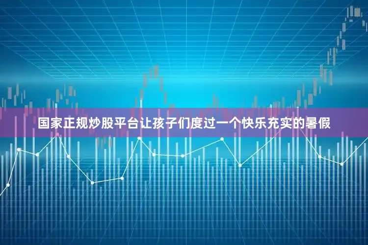 国家正规炒股平台让孩子们度过一个快乐充实的暑假