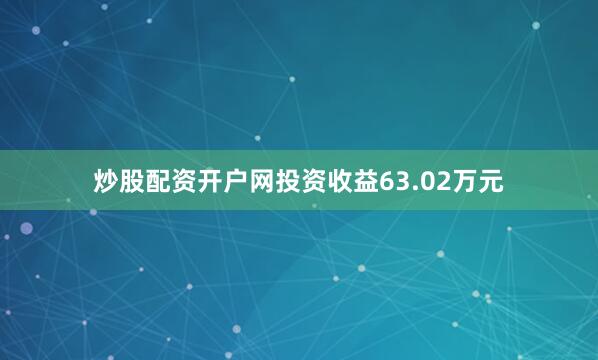 炒股配资开户网投资收益63.02万元