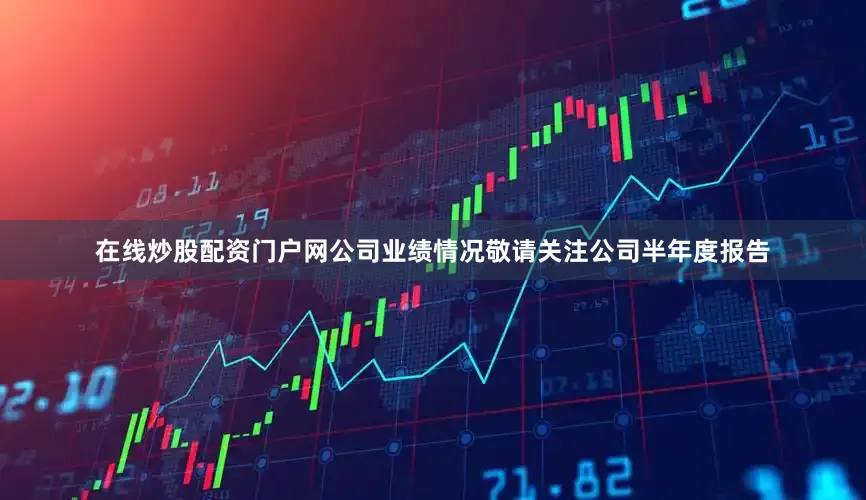 在线炒股配资门户网公司业绩情况敬请关注公司半年度报告