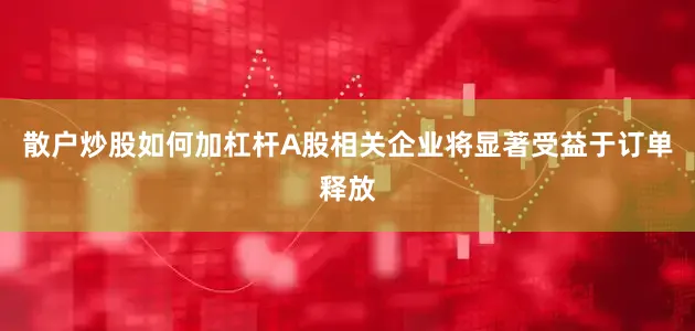 散户炒股如何加杠杆A股相关企业将显著受益于订单释放