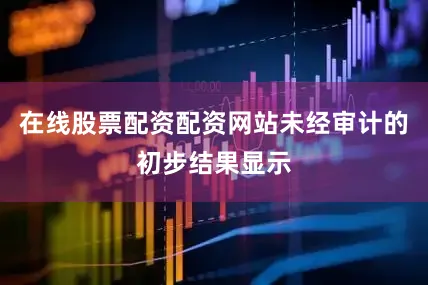 在线股票配资配资网站未经审计的初步结果显示