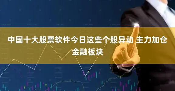 中国十大股票软件今日这些个股异动 主力加仓金融板块