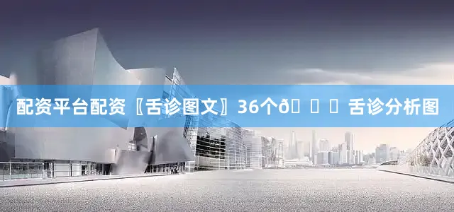 配资平台配资〖舌诊图文〗36个👅舌诊分析图
