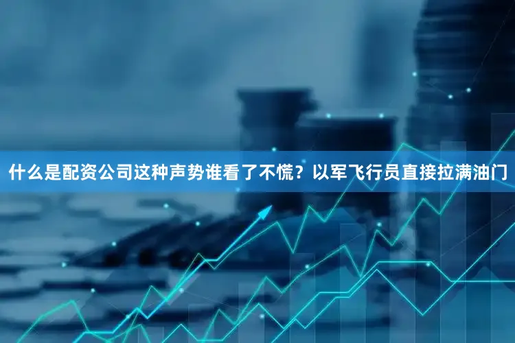 什么是配资公司这种声势谁看了不慌？以军飞行员直接拉满油门