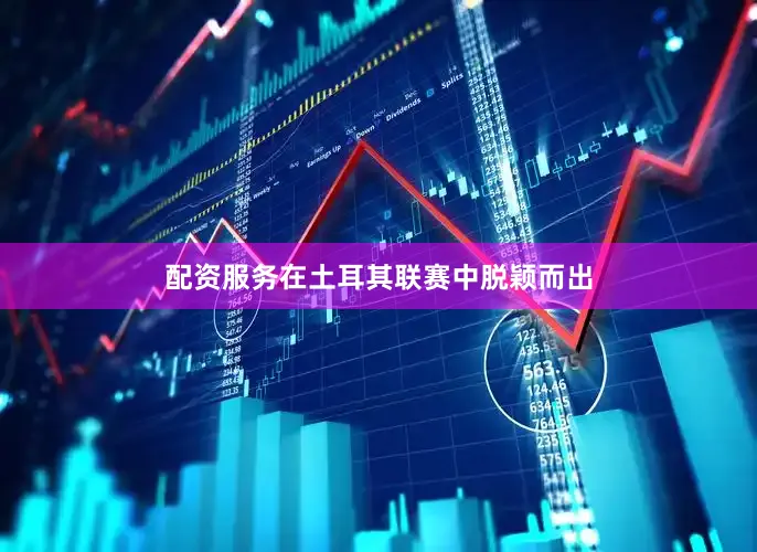 配资服务在土耳其联赛中脱颖而出