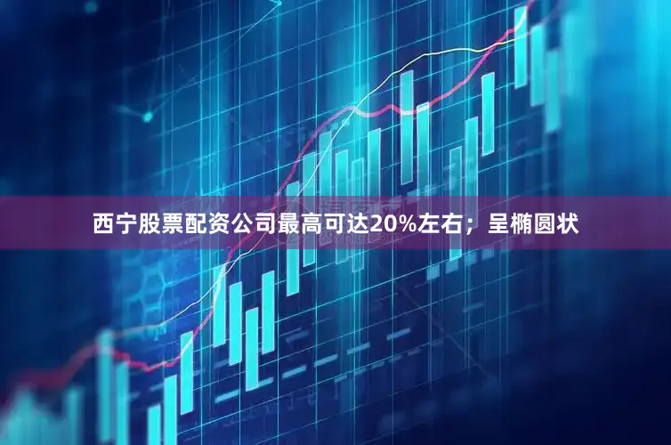 西宁股票配资公司最高可达20%左右；　　呈椭圆状