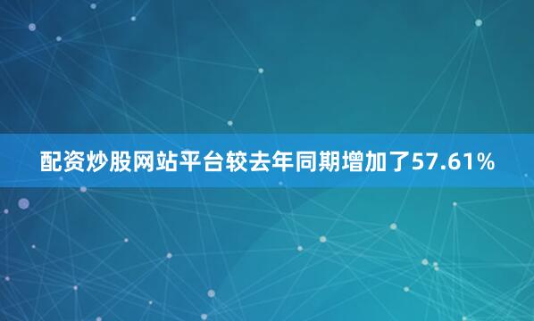 配资炒股网站平台较去年同期增加了57.61%