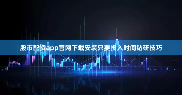股市配资app官网下载安装只要投入时间钻研技巧