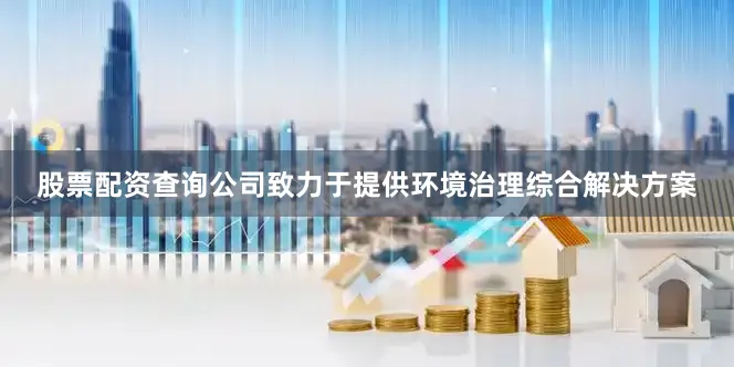 股票配资查询公司致力于提供环境治理综合解决方案
