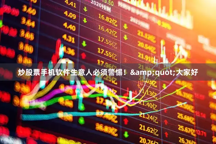 炒股票手机软件生意人必须警惕！&quot;大家好