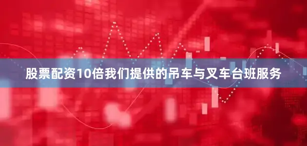股票配资10倍我们提供的吊车与叉车台班服务