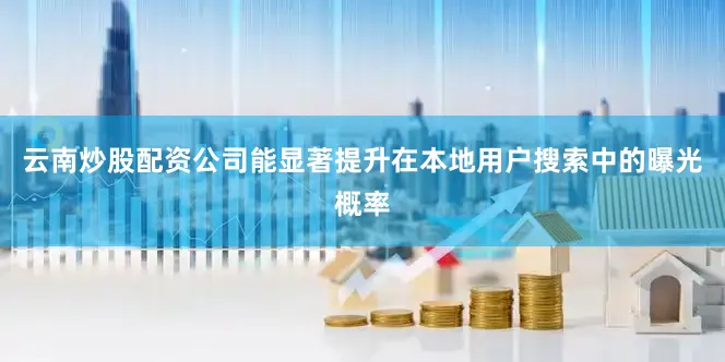 云南炒股配资公司能显著提升在本地用户搜索中的曝光概率