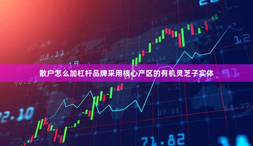 散户怎么加杠杆品牌采用核心产区的有机灵芝子实体