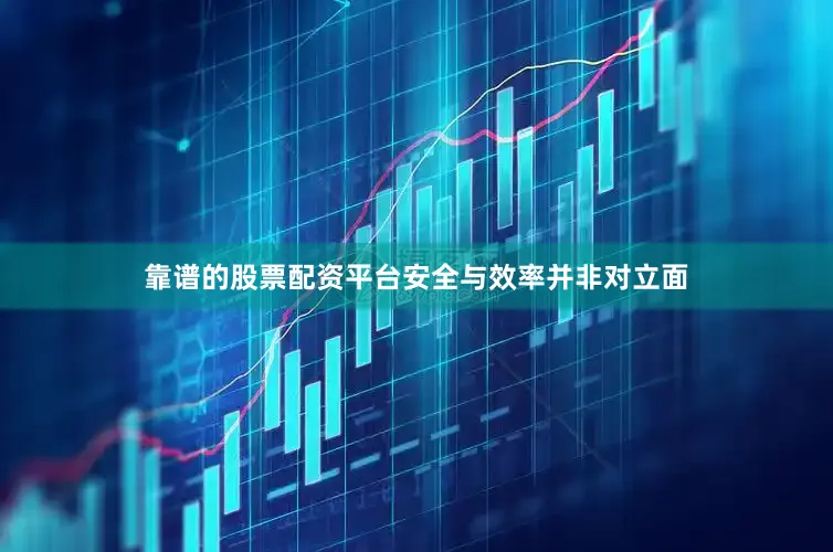靠谱的股票配资平台安全与效率并非对立面