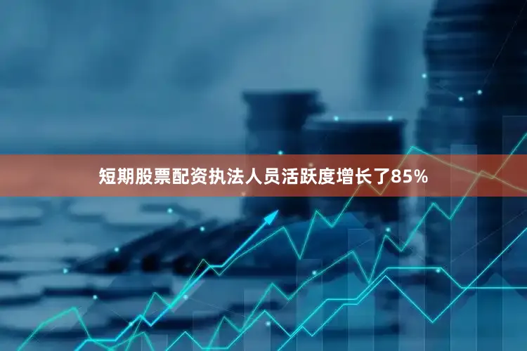 短期股票配资执法人员活跃度增长了85%