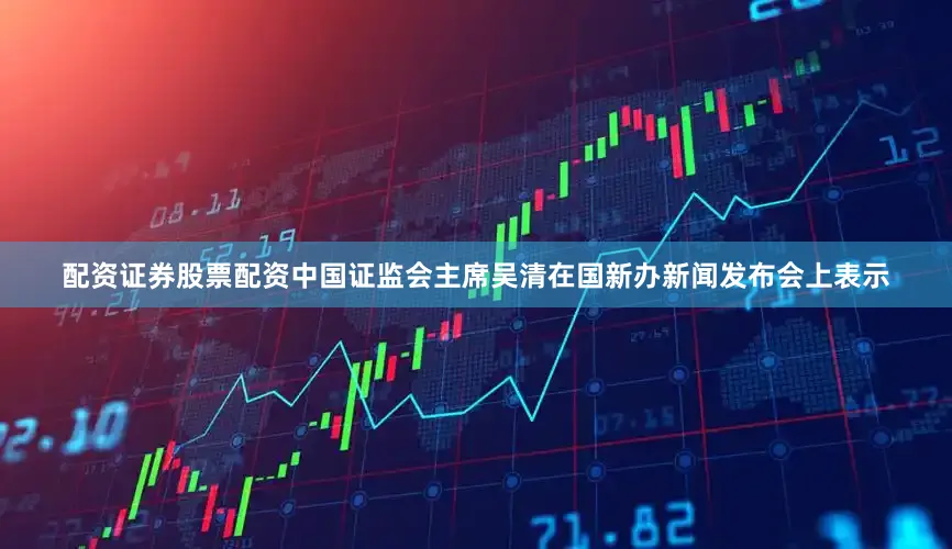 配资证券股票配资中国证监会主席吴清在国新办新闻发布会上表示