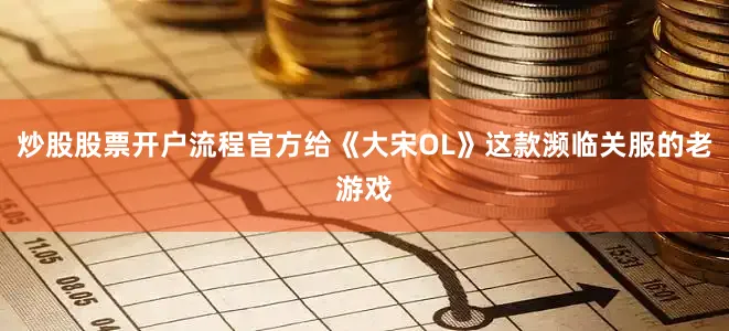 炒股股票开户流程官方给《大宋OL》这款濒临关服的老游戏