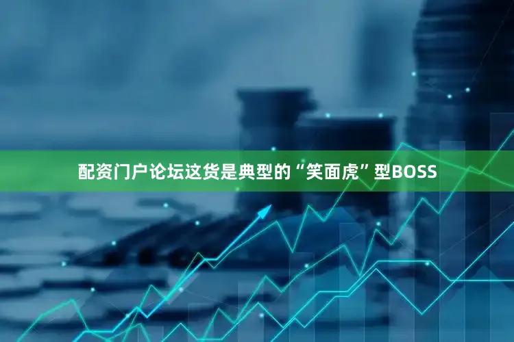 配资门户论坛这货是典型的“笑面虎”型BOSS