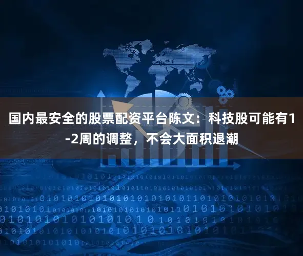 国内最安全的股票配资平台陈文:科技股可能有1-2周的调整,不会大面积退潮