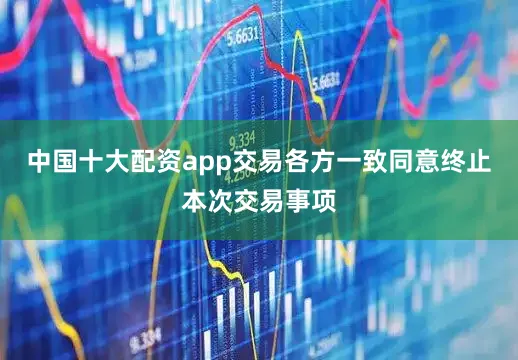 中国十大配资app交易各方一致同意终止本次交易事项