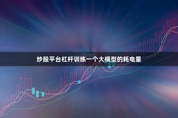 炒股平台杠杆训练一个大模型的耗电量
