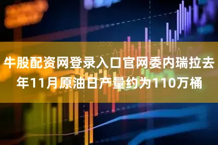 牛股配资网登录入口官网委内瑞拉去年11月原油日产量约为110万桶